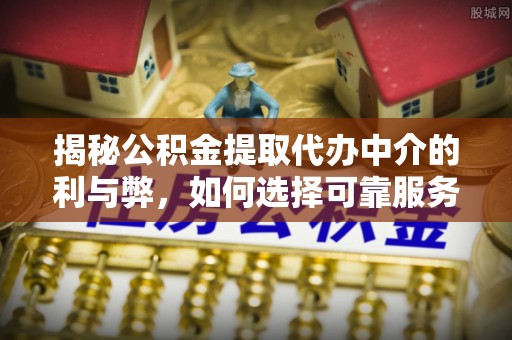 宣汉揭秘公积金提取代办中介的利与弊，如何选择可靠服务？