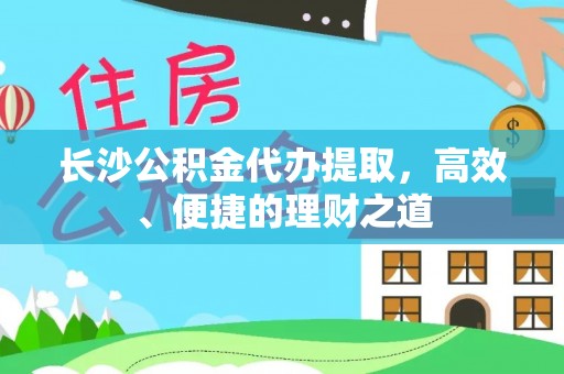 宣汉长沙公积金代办提取，高效、便捷的理财之道