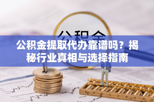 宣汉公积金提取代办靠谱吗？揭秘行业真相与选择指南