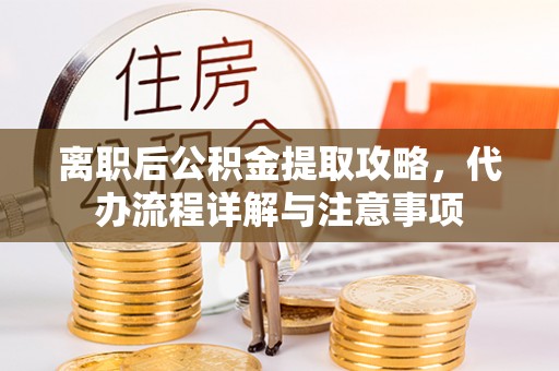 宣汉离职后公积金提取攻略，代办流程详解与注意事项