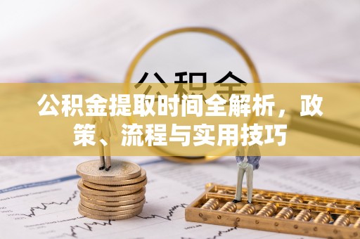 宣汉公积金提取时间全解析，政策、流程与实用技巧
