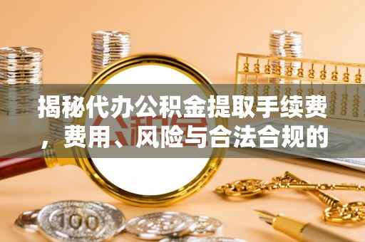 宣汉揭秘代办公积金提取手续费，费用、风险与合法合规的全解析
