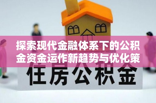 宣汉探索现代金融体系下的公积金资金运作新趋势与优化策略