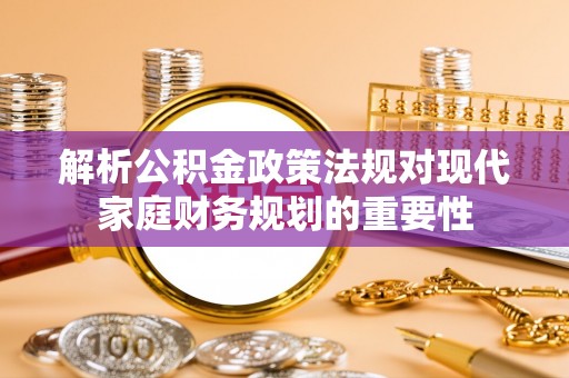 宣汉解析公积金政策法规对现代家庭财务规划的重要性