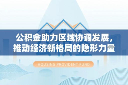 宣汉公积金助力区域协调发展，推动经济新格局的隐形力量