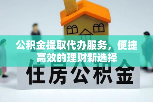 宣汉公积金提取代办服务，便捷高效的理财新选择