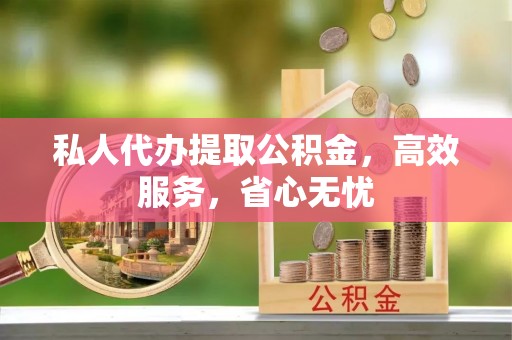 宣汉私人代办提取公积金，高效服务，省心无忧