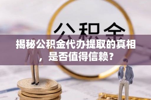 宣汉揭秘公积金代办提取的真相，是否值得信赖？