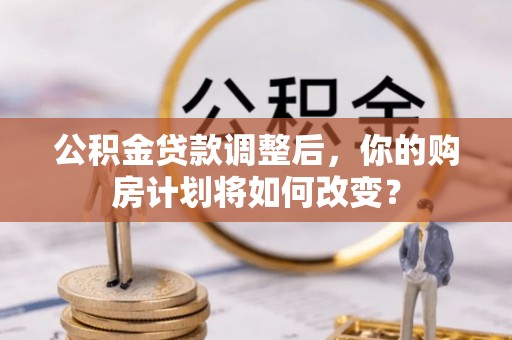 宣汉公积金贷款调整后，你的购房计划将如何改变？