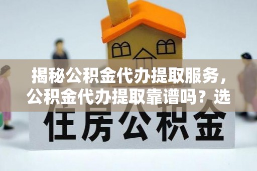 宣汉揭秘公积金代办提取服务，公积金代办提取靠谱吗？选择需谨慎