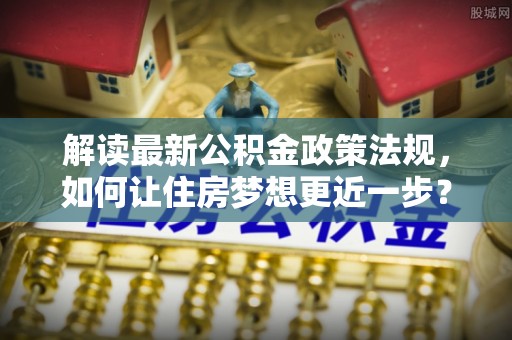 宣汉解读最新公积金政策法规，如何让住房梦想更近一步？