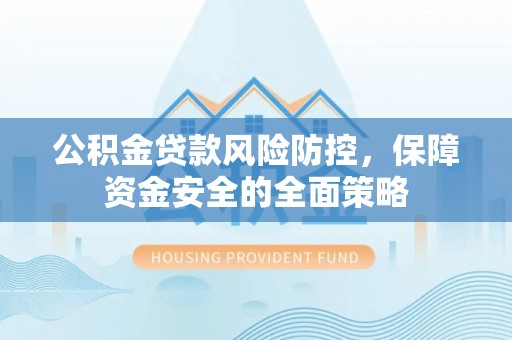 宣汉公积金贷款风险防控，保障资金安全的全面策略