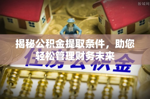 宣汉揭秘公积金提取条件，助您轻松管理财务未来