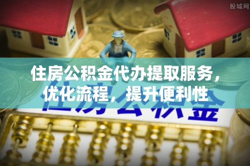 宣汉住房公积金代办提取服务，优化流程，提升便利性