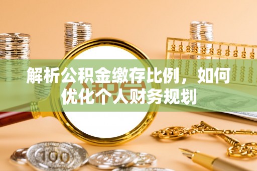 宣汉解析公积金缴存比例，如何优化个人财务规划