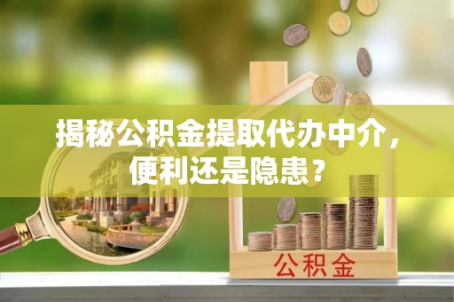 宣汉揭秘公积金提取代办中介，便利还是隐患？