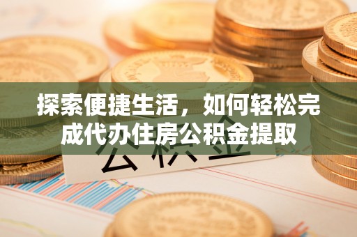 宣汉探索便捷生活，如何轻松完成代办住房公积金提取