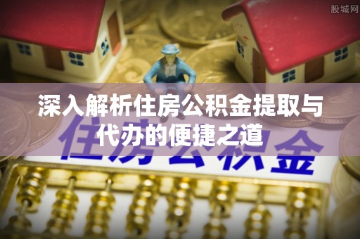 宣汉深入解析住房公积金提取与代办的便捷之道