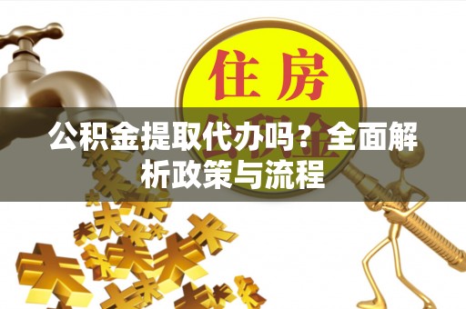 宣汉公积金提取代办吗？全面解析政策与流程