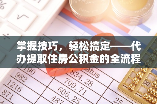 宣汉掌握技巧，轻松搞定——代办提取住房公积金的全流程解析