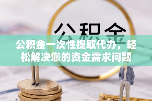 宣汉公积金一次性提取代办，轻松解决您的资金需求问题