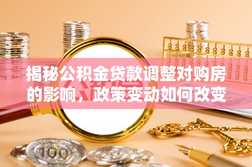 宣汉揭秘公积金贷款调整对购房的影响，政策变动如何改变你的买房计划
