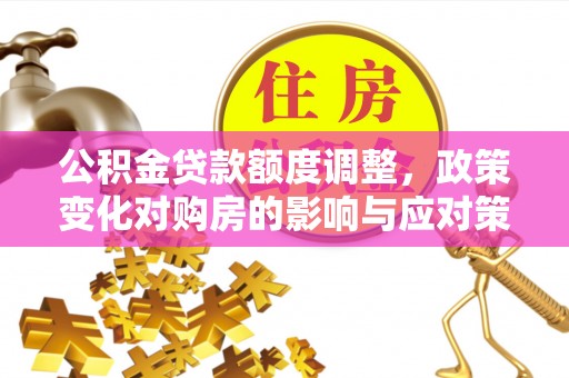 宣汉公积金贷款额度调整，政策变化对购房的影响与应对策略