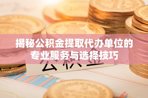 宣汉揭秘公积金提取代办单位的专业服务与选择技巧