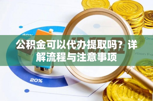 宣汉公积金可以代办提取吗？详解流程与注意事项