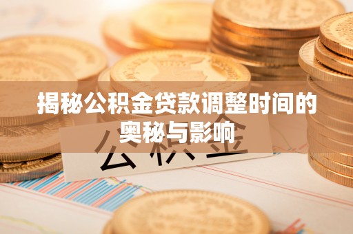 宣汉揭秘公积金贷款调整时间的奥秘与影响