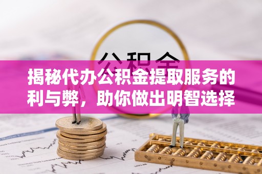 宣汉揭秘代办公积金提取服务的利与弊，助你做出明智选择