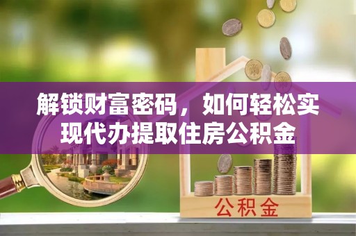 宣汉解锁财富密码，如何轻松实现代办提取住房公积金