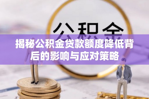 宣汉揭秘公积金贷款额度降低背后的影响与应对策略