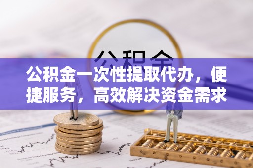 宣汉公积金一次性提取代办，便捷服务，高效解决资金需求
