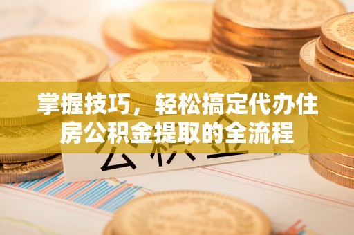 宣汉掌握技巧，轻松搞定代办住房公积金提取的全流程