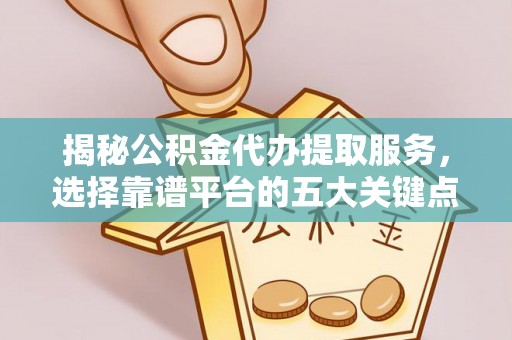 宣汉揭秘公积金代办提取服务，选择靠谱平台的五大关键点