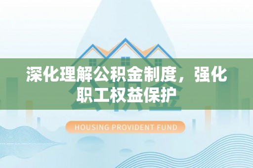 宣汉深化理解公积金制度，强化职工权益保护