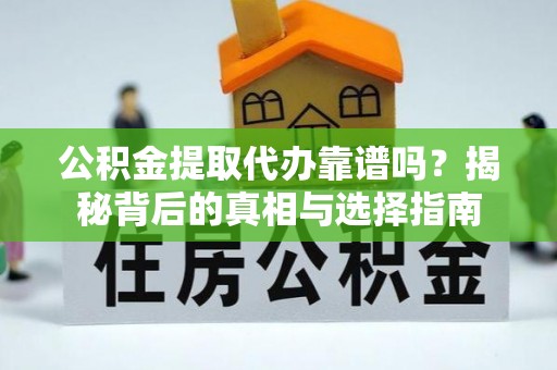 宣汉公积金提取代办靠谱吗？揭秘背后的真相与选择指南