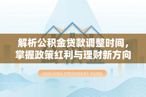 宣汉解析公积金贷款调整时间，掌握政策红利与理财新方向
