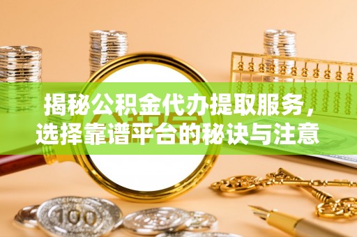 宣汉揭秘公积金代办提取服务，选择靠谱平台的秘诀与注意事项