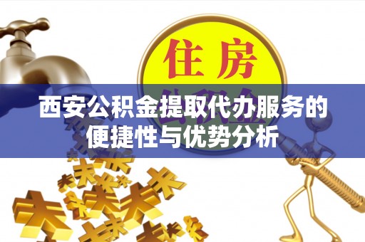 宣汉西安公积金提取代办服务的便捷性与优势分析