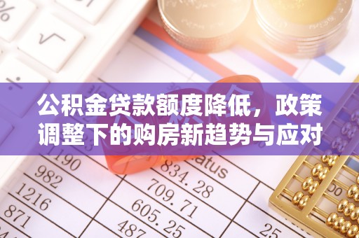 宣汉公积金贷款额度降低，政策调整下的购房新趋势与应对策略