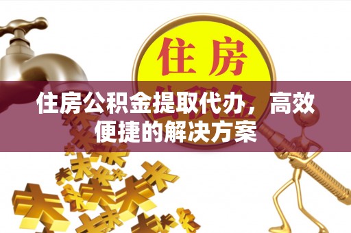 宣汉住房公积金提取代办，高效便捷的解决方案
