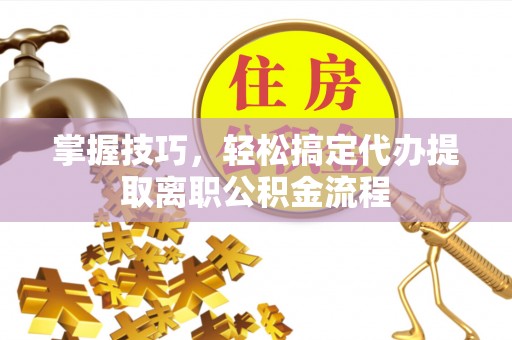 宣汉掌握技巧，轻松搞定代办提取离职公积金流程