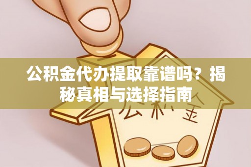 宣汉公积金代办提取靠谱吗？揭秘真相与选择指南