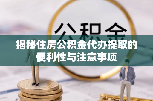 宣汉揭秘住房公积金代办提取的便利性与注意事项