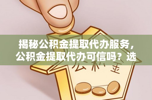 宣汉揭秘公积金提取代办服务，公积金提取代办可信吗？选择前你需要知道的真相