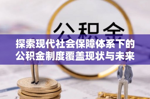 宣汉探索现代社会保障体系下的公积金制度覆盖现状与未来发展