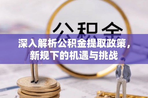 宣汉深入解析公积金提取政策，新规下的机遇与挑战