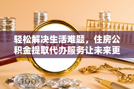 宣汉轻松解决生活难题，住房公积金提取代办服务让未来更安心